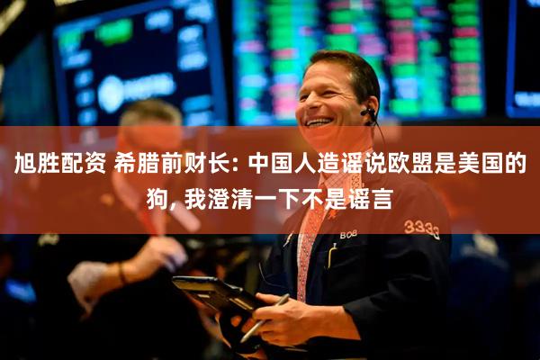 旭胜配资 希腊前财长: 中国人造谣说欧盟是美国的狗, 我澄清一下不是谣言