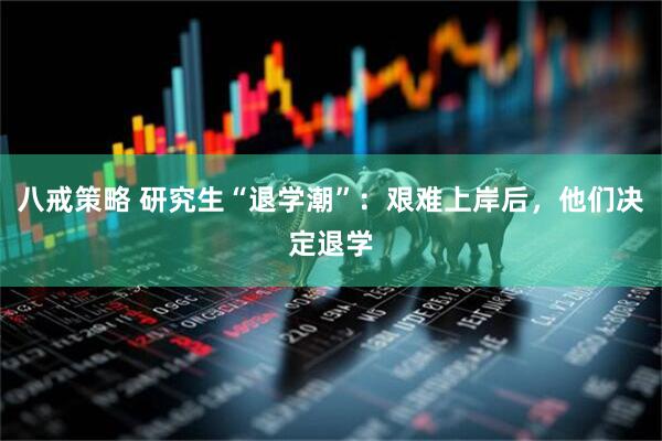 八戒策略 研究生“退学潮”：艰难上岸后，他们决定退学