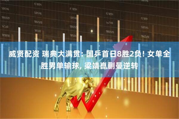 威贤配资 瑞典大满贯: 国乒首日8胜2负! 女单全胜男单输球, 梁靖崑蒯曼逆转