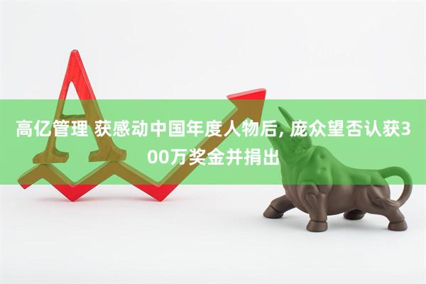 高亿管理 获感动中国年度人物后, 庞众望否认获300万奖金并捐出