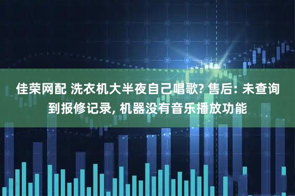 佳荣网配 洗衣机大半夜自己唱歌? 售后: 未查询到报修记录, 机器没有音乐播放功能