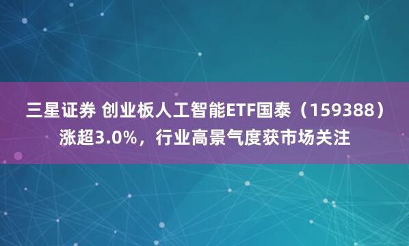 三星证券 创业板人工智能ETF国泰（159388）涨超3.0%，行业高景气度获市场关注