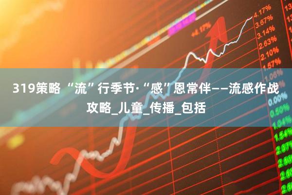 319策略 “流”行季节·“感”恩常伴——流感作战攻略_儿童_传播_包括