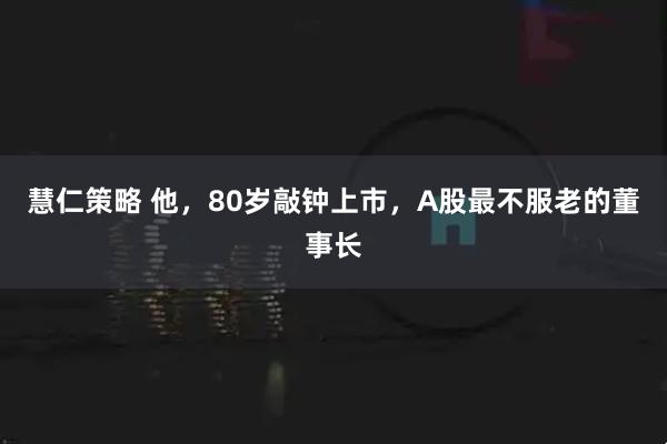 慧仁策略 他，80岁敲钟上市，A股最不服老的董事长