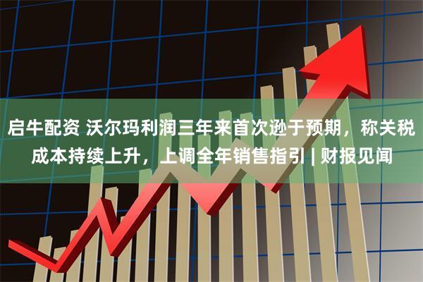 启牛配资 沃尔玛利润三年来首次逊于预期，称关税成本持续上升，上调全年销售指引 | 财报见闻