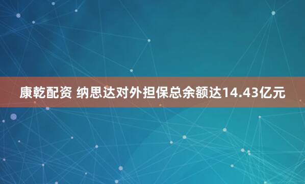 康乾配资 纳思达对外担保总余额达14.43亿元