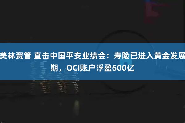 美林资管 直击中国平安业绩会：寿险已进入黄金发展期，OCI账户浮盈600亿