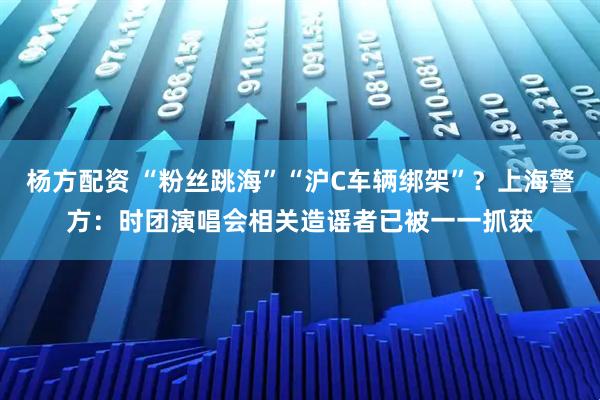 杨方配资 “粉丝跳海”“沪C车辆绑架”？上海警方：时团演唱会相关造谣者已被一一抓获