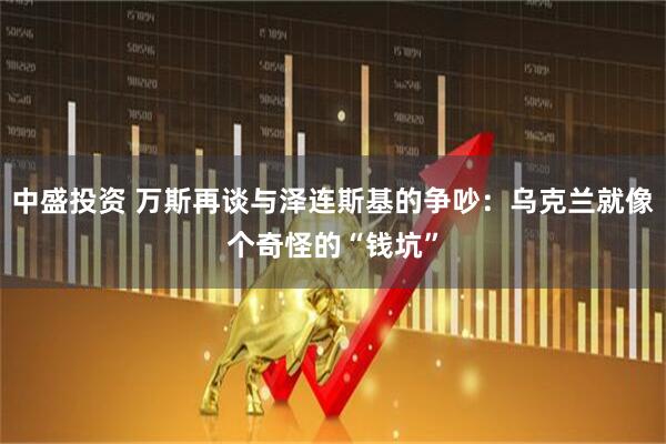 中盛投资 万斯再谈与泽连斯基的争吵：乌克兰就像个奇怪的“钱坑”