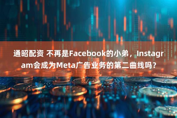 通昭配资 不再是Facebook的小弟，Instagram会成为Meta广告业务的第二曲线吗？
