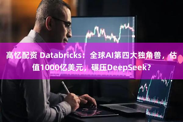 高忆配资 Databricks：全球AI第四大独角兽，估值1000亿美元，碾压DeepSeek？
