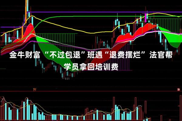金牛财富 “不过包退”班遇“退费摆烂” 法官帮学员拿回培训费
