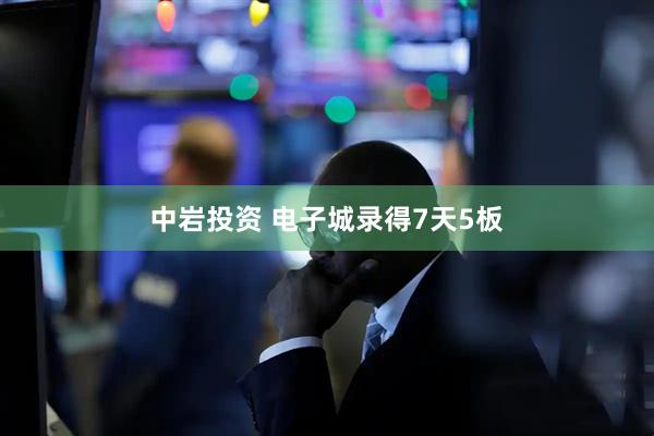 中岩投资 电子城录得7天5板