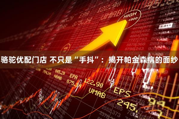 骆驼优配门店 不只是“手抖”：揭开帕金森病的面纱