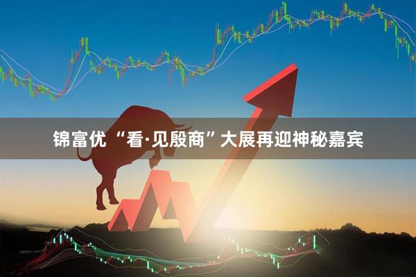 锦富优 “看·见殷商”大展再迎神秘嘉宾