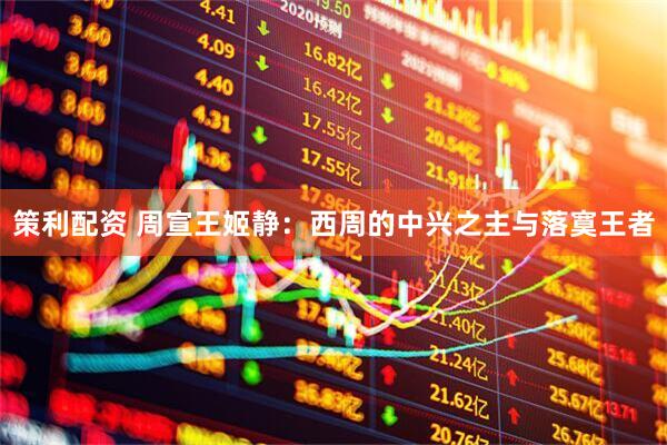 策利配资 周宣王姬静：西周的中兴之主与落寞王者