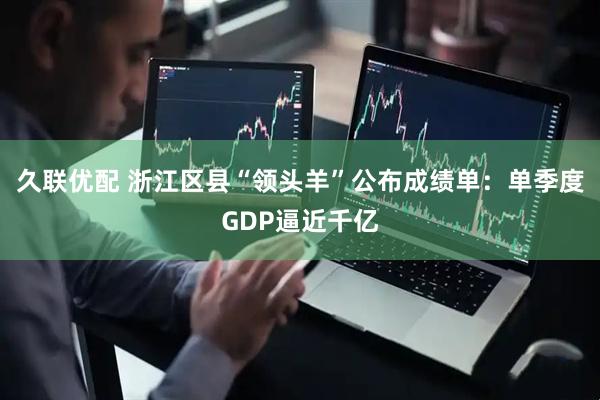 久联优配 浙江区县“领头羊”公布成绩单：单季度GDP逼近千亿