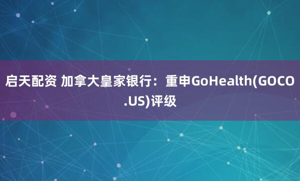 启天配资 加拿大皇家银行：重申GoHealth(GOCO.US)评级