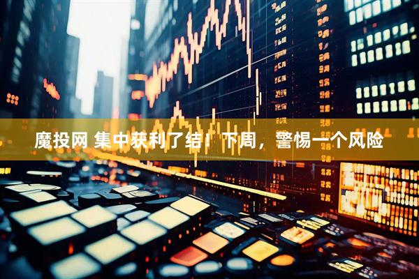 魔投网 集中获利了结！下周，警惕一个风险