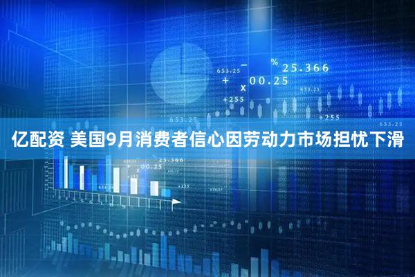 亿配资 美国9月消费者信心因劳动力市场担忧下滑