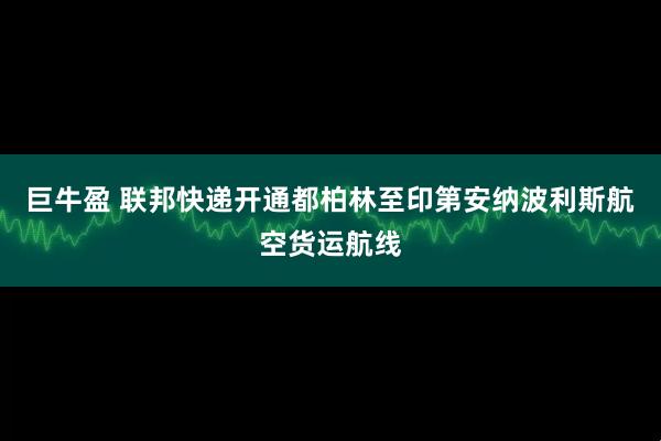 巨牛盈 联邦快递开通都柏林至印第安纳波利斯航空货运航线