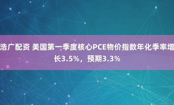 浩广配资 美国第一季度核心PCE物价指数年化季率增长3.5%，预期3.3%