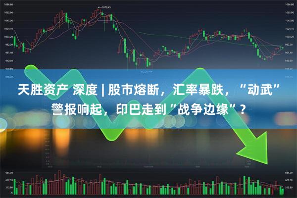 天胜资产 深度 | 股市熔断，汇率暴跌，“动武”警报响起，印巴走到“战争边缘”？