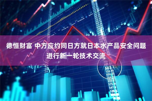 德恒财富 中方应约同日方就日本水产品安全问题进行新一轮技术交流