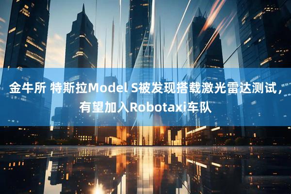 金牛所 特斯拉Model S被发现搭载激光雷达测试，有望加入Robotaxi车队