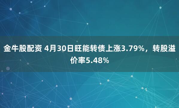 金牛股配资 4月30日旺能转债上涨3.79%，转股溢价率5.48%