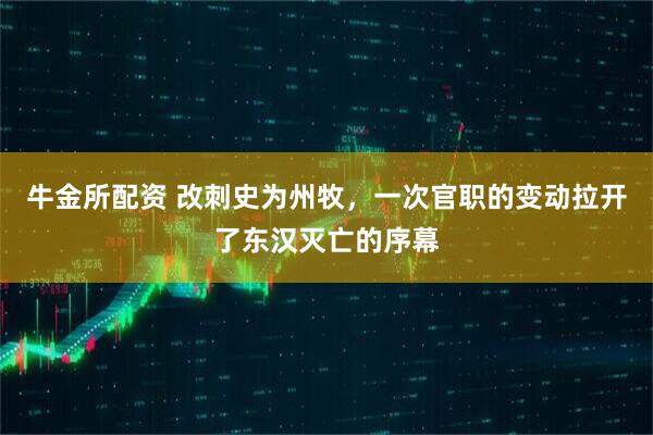 牛金所配资 改刺史为州牧，一次官职的变动拉开了东汉灭亡的序幕