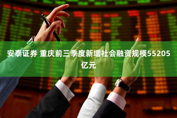 安泰证券 重庆前三季度新增社会融资规模55205亿元