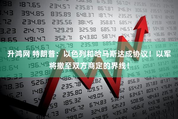 升鸿网 特朗普：以色列和哈马斯达成协议！以军将撤至双方商定的界线！