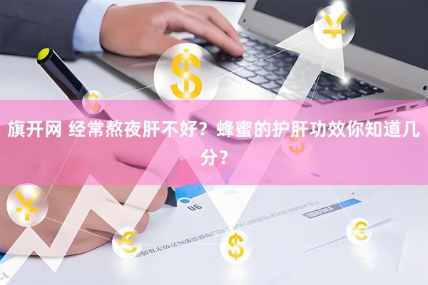 旗开网 经常熬夜肝不好？蜂蜜的护肝功效你知道几分？