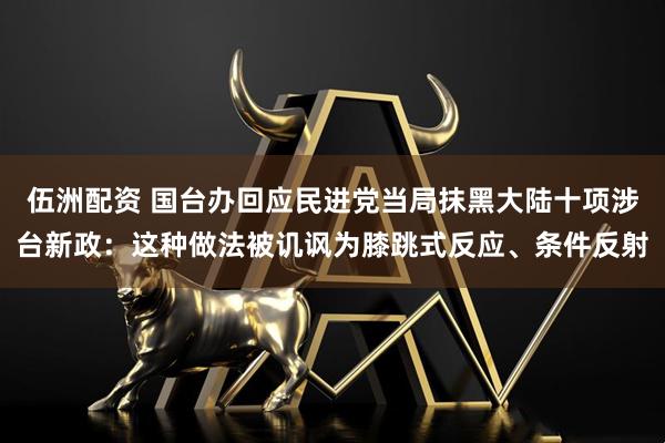 伍洲配资 国台办回应民进党当局抹黑大陆十项涉台新政：这种做法被讥讽为膝跳式反应、条件反射